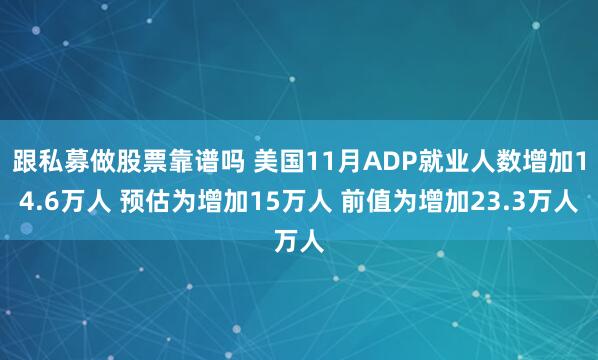 跟私募做股票靠谱吗 美国11月ADP就业人数增加14.6万人 预估为增加15万人 前值为增加23.3万人