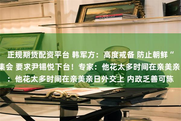 正规期货配资平台 韩军方：高度戒备 防止朝鲜“误判形势”！首尔万人集会 要求尹锡悦下台！专家：他花太多时间在亲美亲日外交上 内政乏善可陈