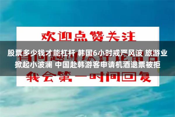 股票多少钱才能杠杆 韩国6小时戒严风波 旅游业掀起小波澜 中国赴韩游客申请机酒退票被拒