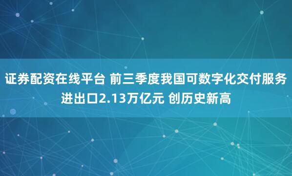 证券配资在线平台 前三季度我国可数字化交付服务进出口2.13万亿元 创历史新高