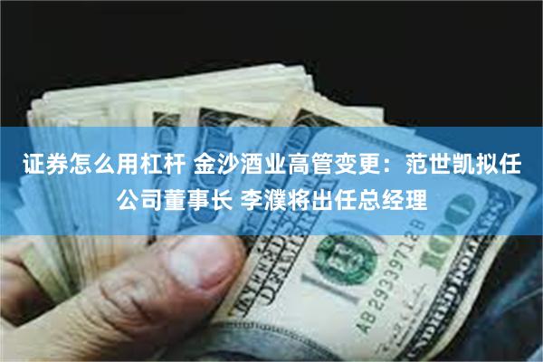 证券怎么用杠杆 金沙酒业高管变更：范世凯拟任公司董事长 李濮将出任总经理