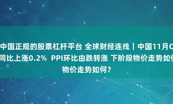 中国正规的股票杠杆平台 全球财经连线｜中国11月CPI同比上涨0.2%  PPI环比由跌转涨 下阶段物价走势如何？