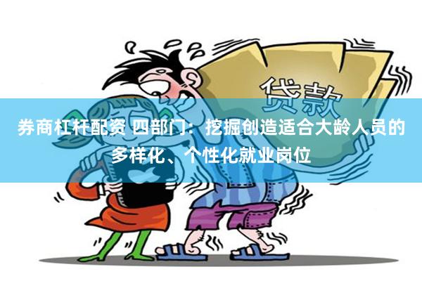 券商杠杆配资 四部门：挖掘创造适合大龄人员的多样化、个性化就业岗位