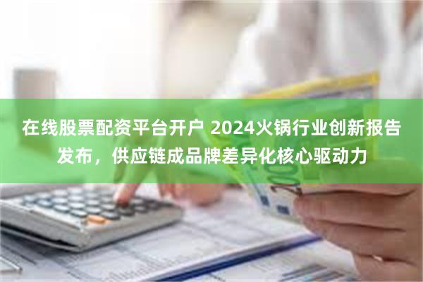 在线股票配资平台开户 2024火锅行业创新报告发布，供应链成品牌差异化核心驱动力