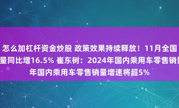 怎么加杠杆资金炒股 政策效果持续释放！11月全国乘用车零售销量同比增16.5% 崔东树：2024年国内乘用车零售销量增速将超5%