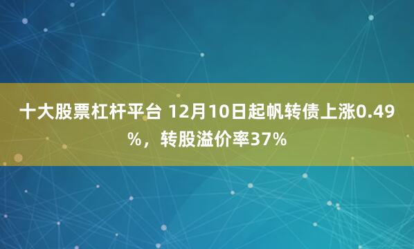 十大股票杠杆平台 12月10日起帆转债上涨0.49%，转股溢价率37%