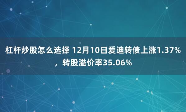 杠杆炒股怎么选择 12月10日爱迪转债上涨1.37%，转股溢价率35.06%