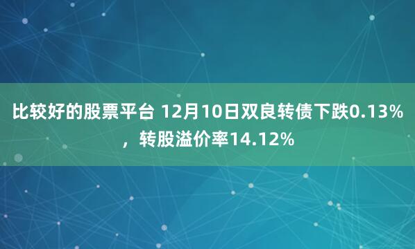 比较好的股票平台 12月10日双良转债下跌0.13%，转股溢价率14.12%