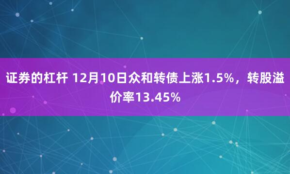 证券的杠杆 12月10日众和转债上涨1.5%，转股溢价率13.45%