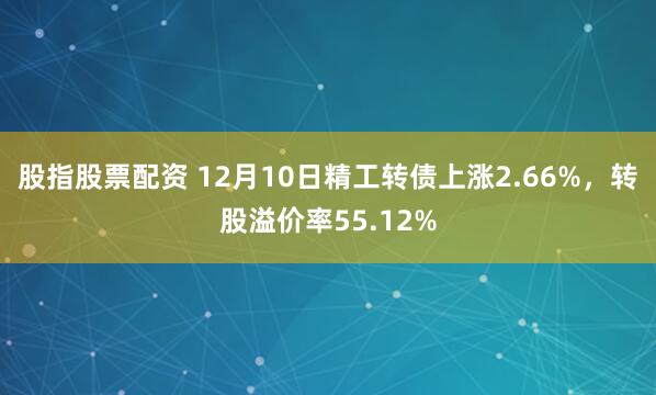 股指股票配资 12月10日精工转债上涨2.66%，转股溢价率55.12%