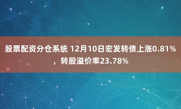 股票配资分仓系统 12月10日宏发转债上涨0.81%，转股溢价率23.78%