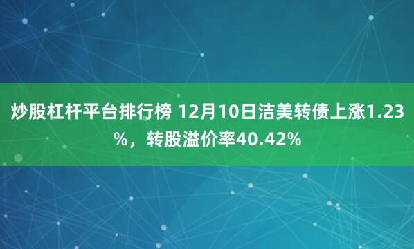 炒股杠杆平台排行榜 12月10日洁美转债上涨1.23%，转股溢价率40.42%