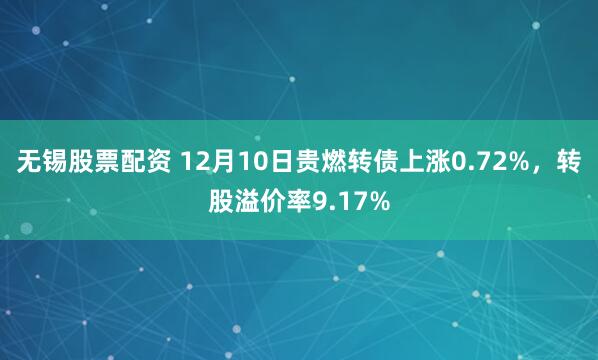 无锡股票配资 12月10日贵燃转债上涨0.72%，转股溢价率9.17%