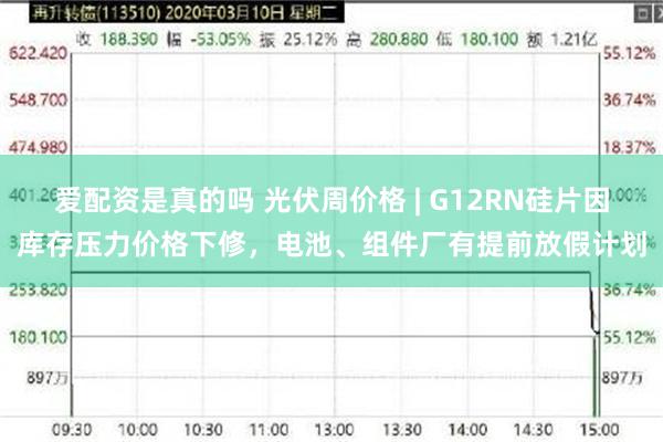 爱配资是真的吗 光伏周价格 | G12RN硅片因库存压力价格下修，电池、组件厂有提前放假计划