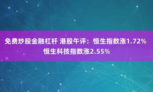 免费炒股金融杠杆 港股午评：恒生指数涨1.72% 恒生科技指数涨2.55%