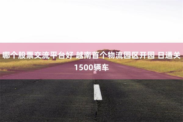 哪个股票交流平台好 越南首个物流园区开园 日通关1500辆车