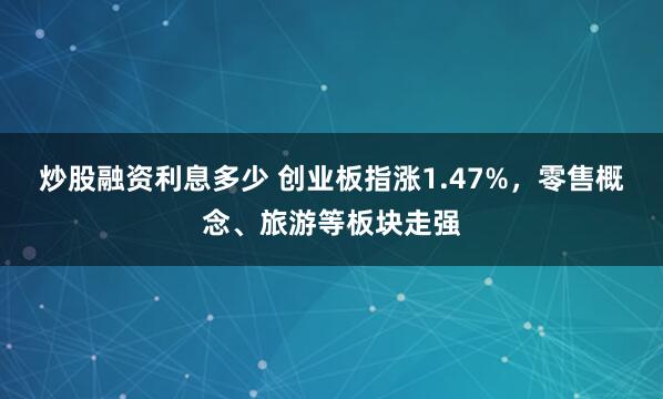 炒股融资利息多少 创业板指涨1.47%，零售概念、旅游等板块走强