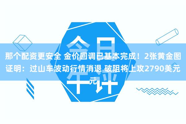 那个配资更安全 金价回调已基本完成！2张黄金图证明：过山车波动行情消退 破阻将上攻2790美元