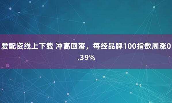 爱配资线上下载 冲高回落，每经品牌100指数周涨0.39%