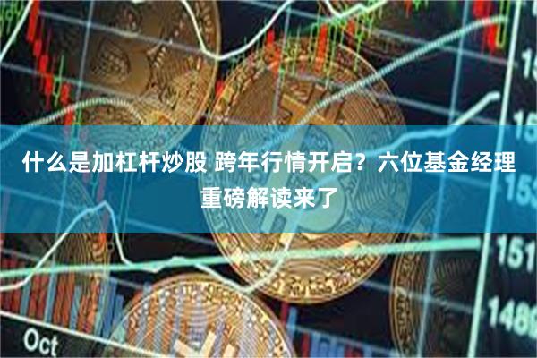 什么是加杠杆炒股 跨年行情开启？六位基金经理重磅解读来了