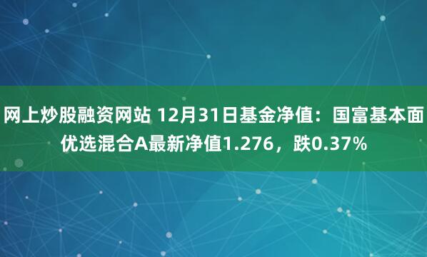 网上炒股融资网站 12月31日基金净值：国富基本面优选混合A最新净值1.276，跌0.37%