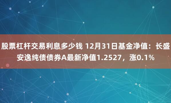 股票杠杆交易利息多少钱 12月31日基金净值：长盛安逸纯债债券A最新净值1.2527，涨0.1%