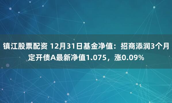 镇江股票配资 12月31日基金净值：招商添润3个月定开债A最新净值1.075，涨0.09%