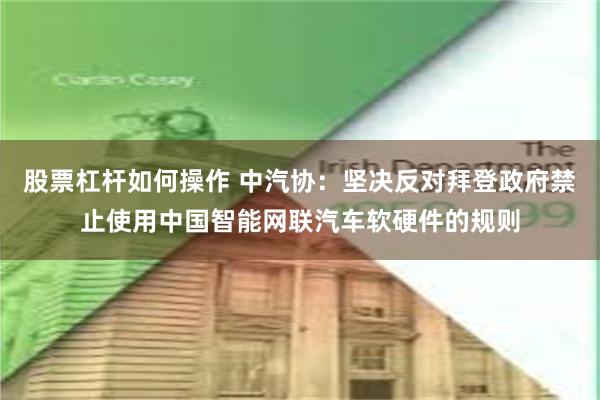 股票杠杆如何操作 中汽协：坚决反对拜登政府禁止使用中国智能网联汽车软硬件的规则