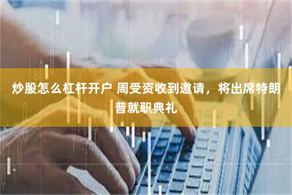 炒股怎么杠杆开户 周受资收到邀请，将出席特朗普就职典礼