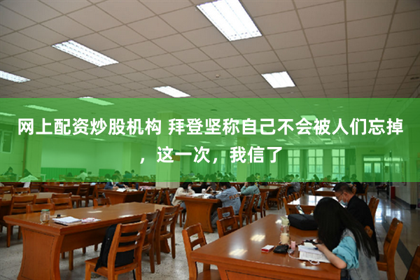 网上配资炒股机构 拜登坚称自己不会被人们忘掉，这一次，我信了