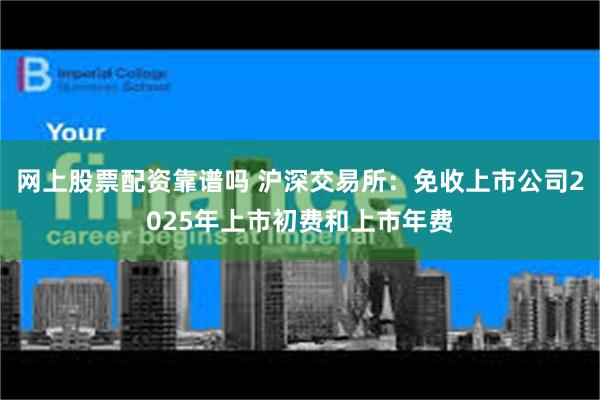 网上股票配资靠谱吗 沪深交易所：免收上市公司2025年上市初费和上市年费