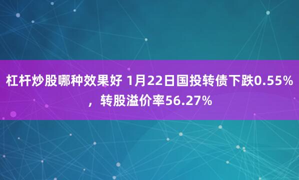 杠杆炒股哪种效果好 1月22日国投转债下跌0.55%，转股溢价率56.27%