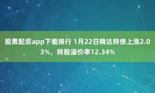 股票配资app下载排行 1月22日精达转债上涨2.03%，转股溢价率12.34%