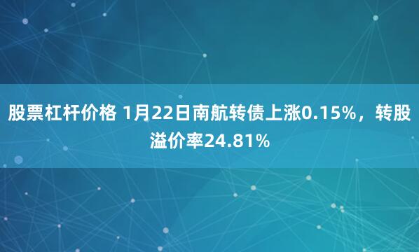 股票杠杆价格 1月22日南航转债上涨0.15%，转股溢价率24.81%