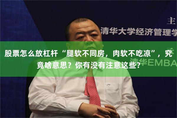 股票怎么放杠杆 “腿软不同房，肉软不吃凉”，究竟啥意思？你有没有注意这些？