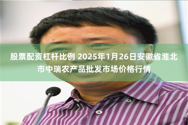 股票配资杠杆比例 2025年1月26日安徽省淮北市中瑞农产品批发市场价格行情