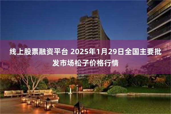 线上股票融资平台 2025年1月29日全国主要批发市场松子价格行情