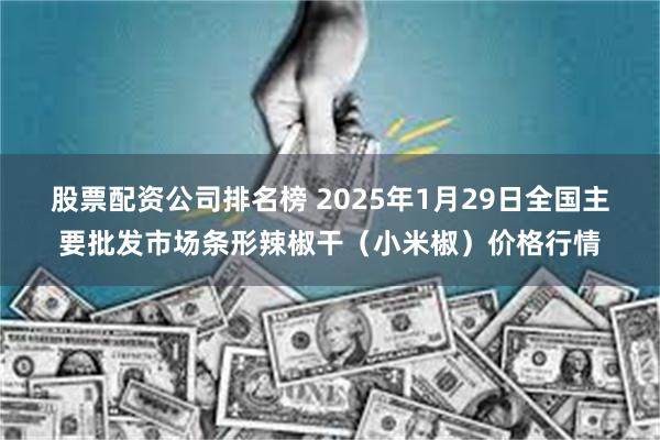 股票配资公司排名榜 2025年1月29日全国主要批发市场条形辣椒干（小米椒）价格行情