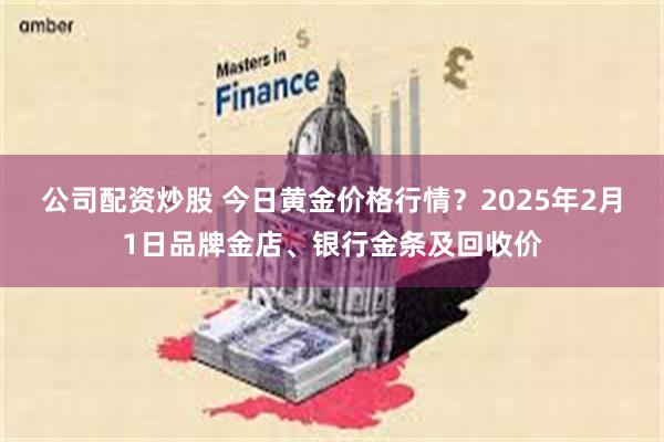 公司配资炒股 今日黄金价格行情？2025年2月1日品牌金店、银行金条及回收价