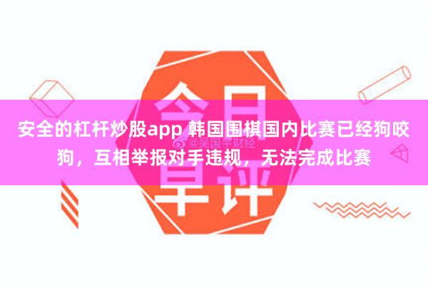 安全的杠杆炒股app 韩国围棋国内比赛已经狗咬狗，互相举报对手违规，无法完成比赛