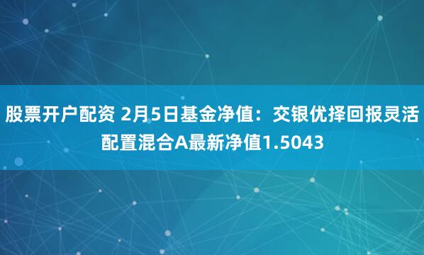 股票开户配资 2月5日基金净值：交银优择回报灵活配置混合A最新净值1.5043