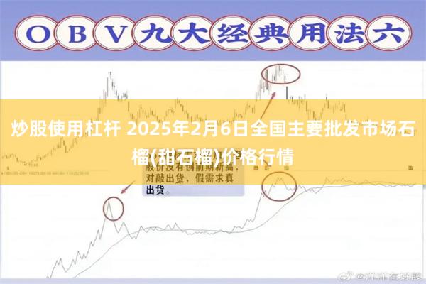 炒股使用杠杆 2025年2月6日全国主要批发市场石榴(甜石榴)价格行情