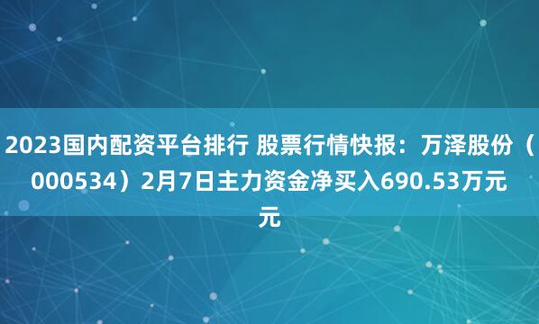 2023国内配资平台排行 股票行情快报：万泽股份（000534）2月7日主力资金净买入690.53万元