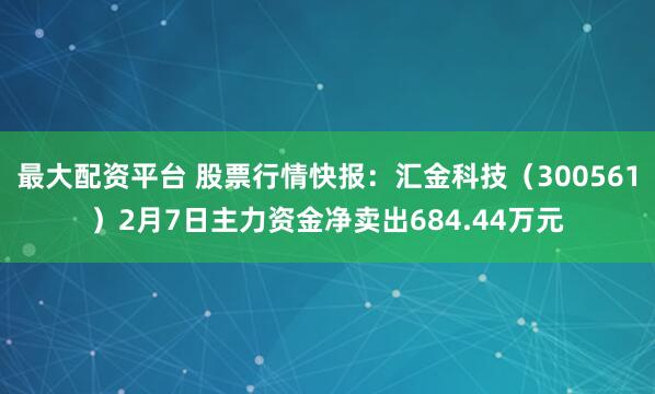 最大配资平台 股票行情快报：汇金科技（300561）2月7日主力资金净卖出684.44万元