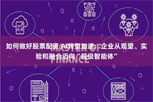 如何做好股票配资 AI转型加速：企业从观望、实验和融合迈向“超级智能体”