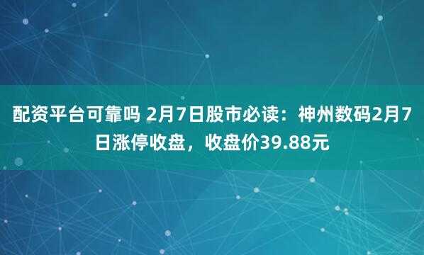 配资平台可靠吗 2月7日股市必读：神州数码2月7日涨停收盘，收盘价39.88元