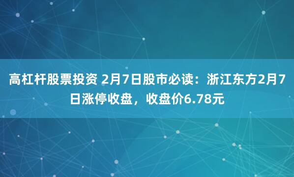 高杠杆股票投资 2月7日股市必读：浙江东方2月7日涨停收盘，收盘价6.78元