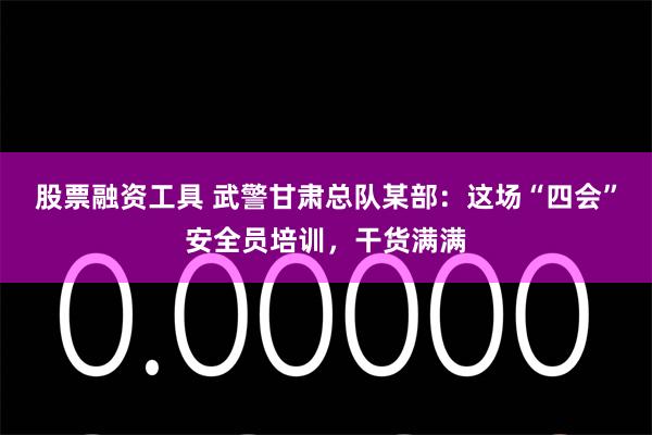 股票融资工具 武警甘肃总队某部：这场“四会”安全员培训，干货满满