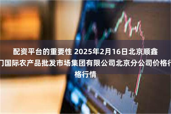 配资平台的重要性 2025年2月16日北京顺鑫石门国际农产品批发市场集团有限公司北京分公司价格行情