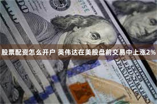 股票配资怎么开户 英伟达在美股盘前交易中上涨2%